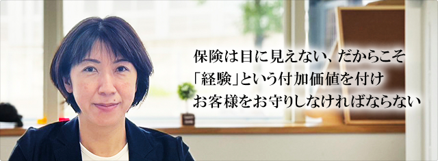 保険は目に見えない、だからこそ「経験」という付加価値を付けお客さまをお守りしなければならない