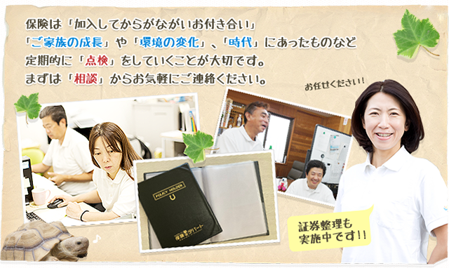 保険は「加入してからがながいお付き合い」 「ご家族の成長」や「環境の変化」、「時代」にあったものなど定期的に「点検」をしていくことが大切です。まずは「相談」からお気軽にご連絡ください。